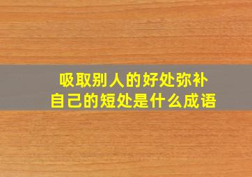 吸取别人的好处弥补自己的短处是什么成语