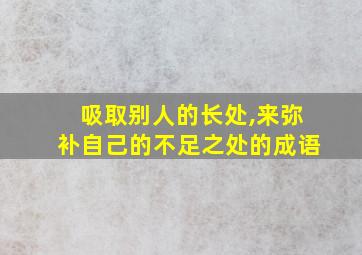 吸取别人的长处,来弥补自己的不足之处的成语