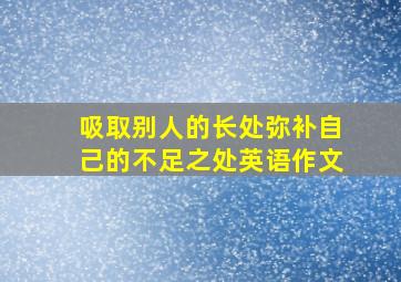 吸取别人的长处弥补自己的不足之处英语作文