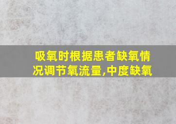 吸氧时根据患者缺氧情况调节氧流量,中度缺氧