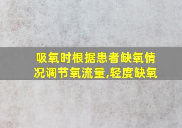 吸氧时根据患者缺氧情况调节氧流量,轻度缺氧