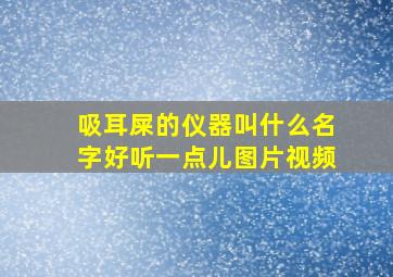 吸耳屎的仪器叫什么名字好听一点儿图片视频