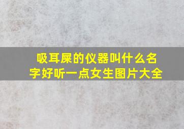 吸耳屎的仪器叫什么名字好听一点女生图片大全