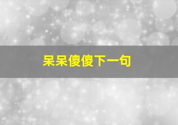 呆呆傻傻下一句