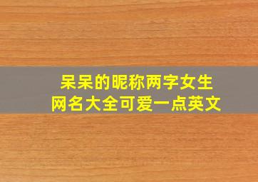 呆呆的昵称两字女生网名大全可爱一点英文