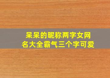 呆呆的昵称两字女网名大全霸气三个字可爱