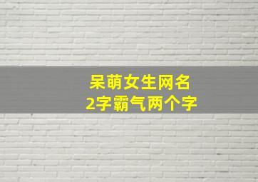 呆萌女生网名2字霸气两个字