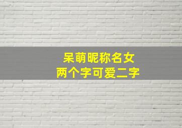 呆萌昵称名女两个字可爱二字