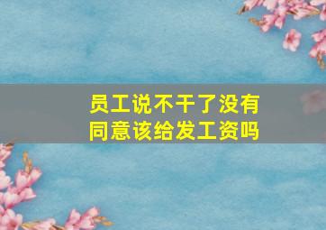 员工说不干了没有同意该给发工资吗