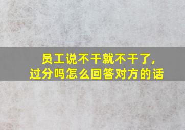 员工说不干就不干了,过分吗怎么回答对方的话