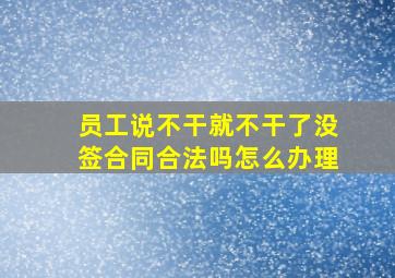 员工说不干就不干了没签合同合法吗怎么办理