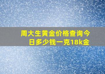 周大生黄金价格查询今日多少钱一克18k金