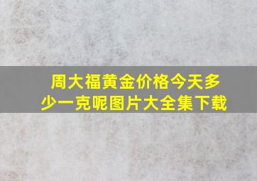 周大福黄金价格今天多少一克呢图片大全集下载