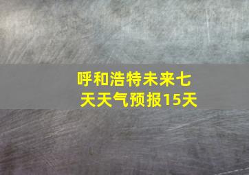 呼和浩特未来七天天气预报15天