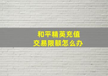 和平精英充值交易限额怎么办