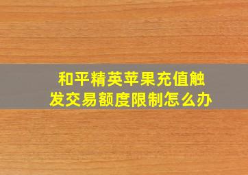 和平精英苹果充值触发交易额度限制怎么办