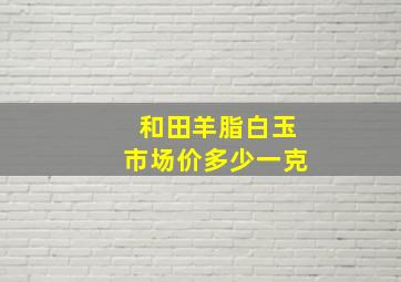 和田羊脂白玉市场价多少一克