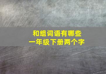 和组词语有哪些一年级下册两个字