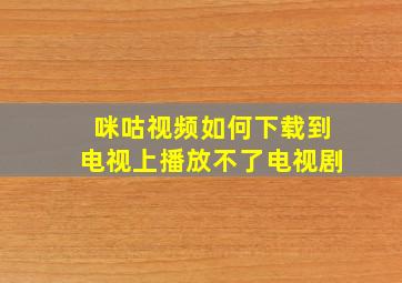 咪咕视频如何下载到电视上播放不了电视剧