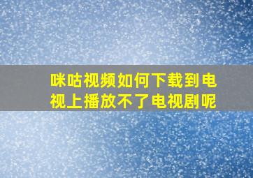 咪咕视频如何下载到电视上播放不了电视剧呢