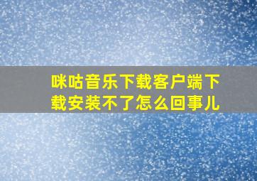 咪咕音乐下载客户端下载安装不了怎么回事儿