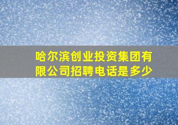 哈尔滨创业投资集团有限公司招聘电话是多少