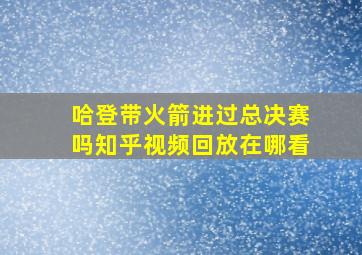 哈登带火箭进过总决赛吗知乎视频回放在哪看