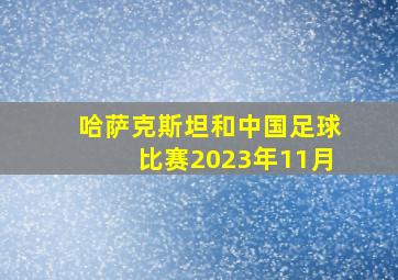 哈萨克斯坦和中国足球比赛2023年11月