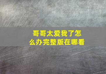 哥哥太爱我了怎么办完整版在哪看