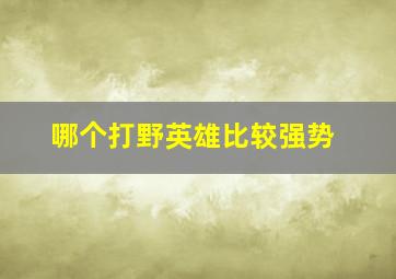 哪个打野英雄比较强势