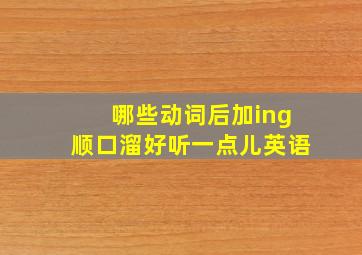 哪些动词后加ing顺口溜好听一点儿英语