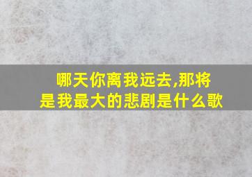 哪天你离我远去,那将是我最大的悲剧是什么歌