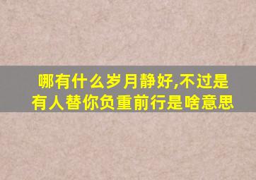 哪有什么岁月静好,不过是有人替你负重前行是啥意思