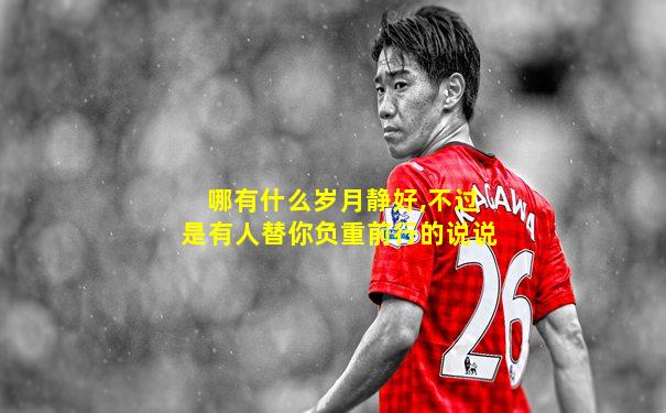 哪有什么岁月静好,不过是有人替你负重前行的说说