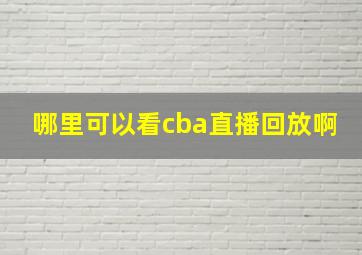 哪里可以看cba直播回放啊