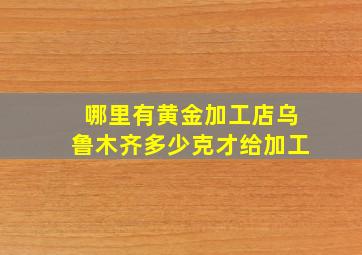 哪里有黄金加工店乌鲁木齐多少克才给加工