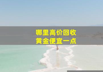 哪里高价回收黄金便宜一点