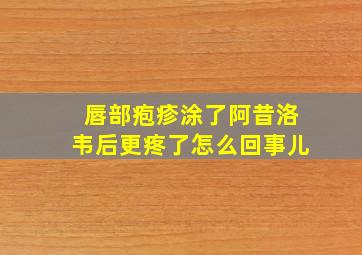 唇部疱疹涂了阿昔洛韦后更疼了怎么回事儿