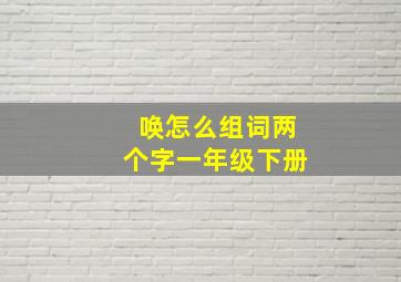 唤怎么组词两个字一年级下册