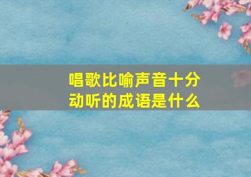 唱歌比喻声音十分动听的成语是什么