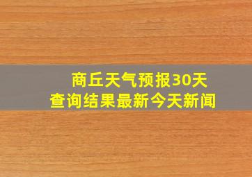 商丘天气预报30天查询结果最新今天新闻