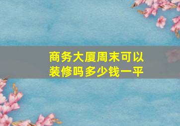 商务大厦周末可以装修吗多少钱一平