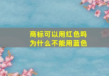 商标可以用红色吗为什么不能用蓝色