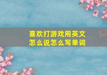 喜欢打游戏用英文怎么说怎么写单词