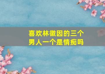 喜欢林徽因的三个男人一个是情痴吗