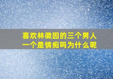 喜欢林徽因的三个男人一个是情痴吗为什么呢