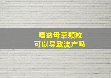 喝益母草颗粒可以导致流产吗