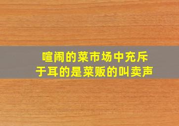 喧闹的菜市场中充斥于耳的是菜贩的叫卖声