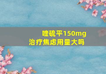 喹硫平150mg治疗焦虑用量大吗