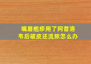 嘴唇疱疹用了阿昔洛韦后破皮还流脓怎么办